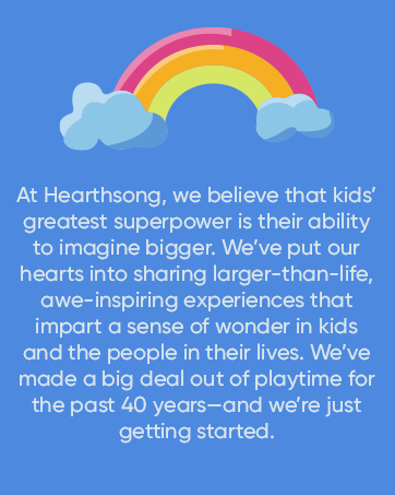 At Hearthsong, we believe that kid's greatest superpower is their ability to imagine bigger.